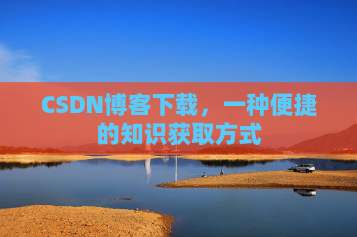 CSDN博客下载，一种便捷的知识获取方式