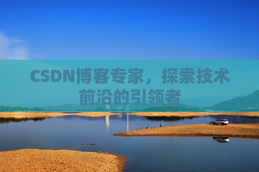 CSDN博客专家，探索技术前沿的引领者